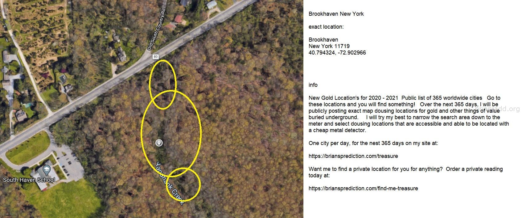 Brookhaven New York Gold Map 48 By Psychic Brian Ladd - Brookhaven New York Gold Map 48 By Psychic Brian Ladd  Exact Loc...
Brookhaven New York Gold Map 48 By Psychic Brian Ladd  Exact Location:  Brookhaven  New York 11719  40.794324, -72.902966  Info  New Gold Location'S For 2020 - 2021  Public List Of 365 Worldwide Cities  Go To These Locations And You Will Find Something!  Over The Next 365 Days, I Will Be Publicly Posting Exact Map Dousing Locations For Gold And Other Things Of Value Buried Underground.  I Will Try My Best To Narrow The Search Area Down To The Meter And Select Dousing Locations That Are Accessible And Able To Be Located With A Cheap Metal Detector.  One City Per Day, For The Nest 365 Days On My Site At:   https://briansprediction.com/Treasure  Want Me To Find A Private Location For You For Anything?  Order A Private Reading Today At:   https://briansprediction.com/Find-Me-Treasure
