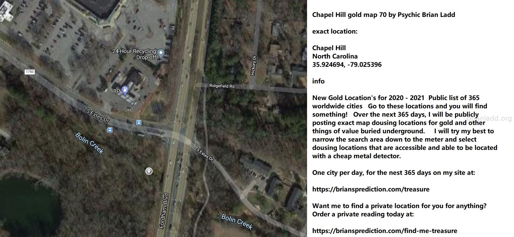 Chapel Hill Gold Map 70 By Psychic Brian Ladd - Chapel Hill Gold Map 70 By Psychic Brian Ladd  Exact Location:  Chapel H...
Chapel Hill Gold Map 70 By Psychic Brian Ladd  Exact Location:  Chapel Hill  North Carolina  35.924694, -79.025396  Info  New Gold Location'S For 2020 - 2021  Public List Of 365 Worldwide Cities  Go To These Locations And You Will Find Something!  Over The Next 365 Days, I Will Be Publicly Posting Exact Map Dousing Locations For Gold And Other Things Of Value Buried Underground.  I Will Try My Best To Narrow The Search Area Down To The Meter And Select Dousing Locations That Are Accessible And Able To Be Located With A Cheap Metal Detector.  One City Per Day, For The Nest 365 Days On My Site At:   https://briansprediction.com/Treasure  Want Me To Find A Private Location For You For Anything?  Order A Private Reading Today At:   https://briansprediction.com/Find-Me-Treasure
