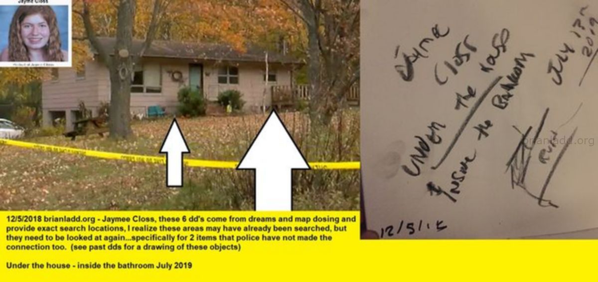 11414 5 December 2018 7 - 12/5/2018  - Jaymee Closs, These 6 Dd'S Come From Dreams And Map Dosing And Provide Exact...
12/5/2018  - Jaymee Closs, These 6 Dd'S Come From Dreams And Map Dosing And Provide Exact Search Locations, I Realize These Areas May Have Already Been Searched, But They Need To Be Looked At Again  Specifically For 2 Items That Police Have Not Made The Connection Too.  (see Past Dds For A Drawing Of These Objects)  Under The House - Inside The Bathroom July 2019  Dream Number 11414 5 December 2018 7 Psychic Prediction

