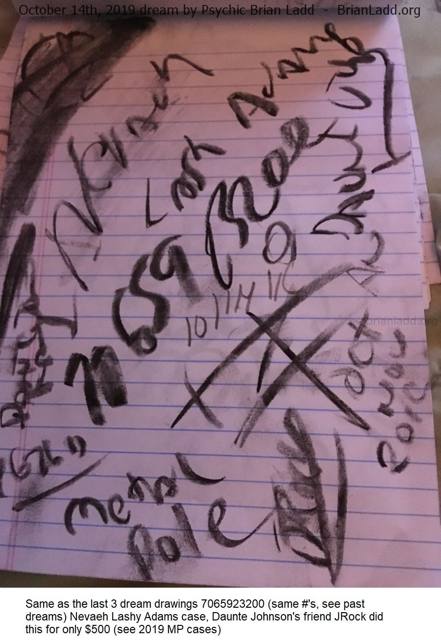 12258 14 October 2019 4 - Same As The Last 3 Dream Drawings 7065923200 (same #'s, See Past Dreams) Nevaeh Lashy Ada...
Same As The Last 3 Dream Drawings 7065923200 (same #'s, See Past Dreams) Nevaeh Lashy Adams Case, Daunte Johnson'S Friend Jrock Did This For Only $500 (see 2019 Mp Cases)
