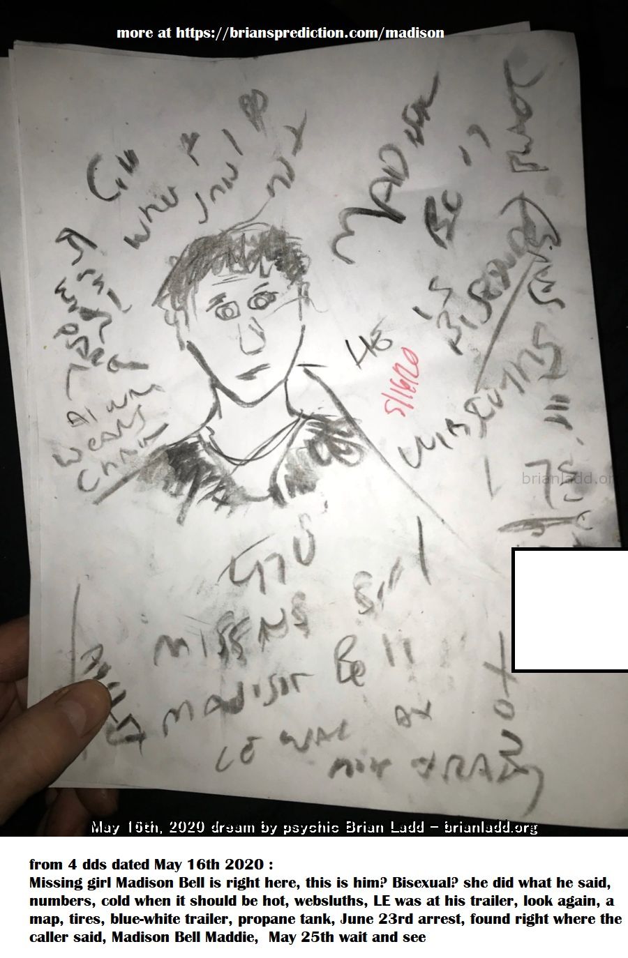 16 May 2020 2 - From 4 Dds Dated May 16th 2020 :  Missing Girl Madison Bell Is Right Here, This Is Him? Bis...
From 4 Dds Dated May 16th 2020 :  Missing Girl Madison Bell Is Right Here, This Is Him? Bisexual? She Did What He Said, Numbers, Cold When It Should Be Hot, Websluths, Le Was At His Trailer, Look Again, A Map, Tires, Blue-White Trailer, Propane Tank, June 23rd Arrest, Found Right Where The Caller Said, Madison Bell Maddie,  May 25th Wait And See  More At   https://briansprediction.com/Madison

