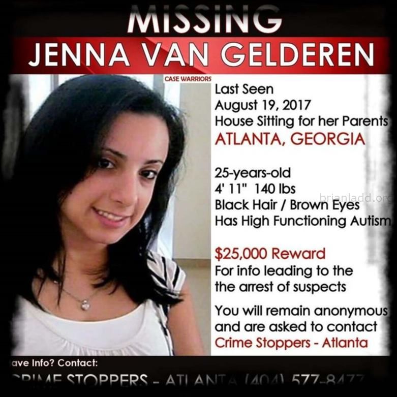 Jenna Van Gelderen 38941355 2284158534959720 3005593516463095808 N Sychic Brian Ladd - In August Of 2017, 25-Year-Old Je...
In August Of 2017, 25-Year-Old Jenna Van Gelderen Was Housesitting/Petsitting For Her Parents In The Druid Hills Neighborhood Of Atlanta, Georgia While They Were Vacationing In Canada. Itâ€™S Believed That Jenna Vanished During The Early Morning Hours Of August 19th Shortly After Talking And Texting With A Friend. Jenna Had Plans To Meet A Friend At Her Parentsâ€™ Home Later In The Day On The 19th. But When The Friend Arrived, Jenna And Her Vehicle, A Dark Blue, 2010 Mazda 6 Sedan, Were Missing. When Jennaâ€™S Brother Will Arrived At The Home On The 19th To Check On His Sister, He Discovered The Door To The House Was Locked And The Tv And Lights Had Been Left On. Jenna Was Nowhere To Be Found. After 24 Hours Had Passed, And No One Had Heard From Jenna, Her Brother Reported Her Missing. On September 5th, The Police Located Jennaâ€™S Vehicle Parked Along Defoor Place Off Chattahoochee Avenue In Northwest Atlanta. A Witness Had Contacted The Police When She Recognized The Car On Her Way To The Gym After Seeing Information About The Case On Facebook. Jennaâ€™S Car Was Almost Out Of Gas, And Her Suitcase Was Found Inside. The Police Have Not Made Public The Condition Of The Car Or If Any Other Evidence Was Located Inside Or Around The Vehicle. Jennaâ€™S Father Has Mentioned To The Media That Police Reviewed Video Footage From A Camera Placed On A Recording Studio Near Where Jennaâ€™S Car Was Located. The Content Of The Footage Has Yet To Be Shared. Jenna Van Gelderen Photo Of Missing Person Jenna Van Gelderen Image Source: Help Find Jenna Van Gelderen Facebook Page  Jenna Is 4-Foot-11 (150 Cm), Weighs 140 Lbs (64 Kg), And Has Dark Brown Hair And Brown Eyes. She Also Has High-Functioning Autism.
