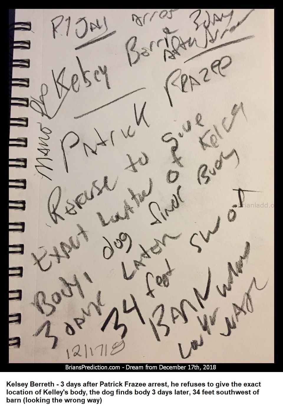 Kelsey Berreth 3 Days After Patrick Frazee Arrest 11473 17 December 2018 2 - Kelsey Berreth - 3 Days After Patrick Fraze...
Kelsey Berreth - 3 Days After Patrick Frazee Arrest, He Refuses To Give The Exact Location Of Kelley'S Body, The Dog Finds Body 3 Days Later, 34 Feet Southwest Of Barn (looking The Wrong Way)   https://briansprediction.com/Kelsey
