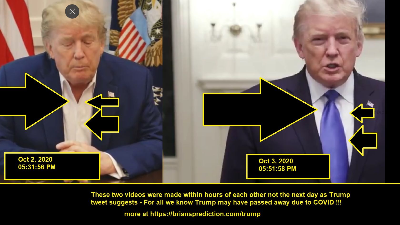 These Two Videos Were Made Within Hours Of Each Other Not The Next Day As Trumps Tweet Suggests For All We Know Trump Ma...
These Two Videos Were Made Within Hours Of Each Other Not The Next Day As Trump'S Tweet Suggests - For All We Know Trump May Have Passed Away Due To Covid  More At   https://briansprediction.com/Trump  Why Would He Make A Video Before Receiving Medical Treatment?  If You Zoom Into This Photo He Is Signing A Blank Piece Of Paper...Why?  Oct 3, 2020 05:51:58 Pm -   https://T.Co/Gvipuyttzg  Oct 3, 2020 12:46:48 Pm - Our Great Usa Wants & Needs Stimulus. Work Together And Get It Done. Thank You!  Oct 3, 2020 12:19:38 Pm - Doctors, Nurses And All At The Great Walter Reed Medical Center, And Others From Likewise Incredible Institutions Who Have Joined Them, Are Amazing!!!Tremendous Progress Has Been Made Over The Last 6 Months In Fighting This Plague. With Their Help, I Am Feeling Well!  Oct 2, 2020 10:31:34 Pm - Going Weli, I Think! Thank You To All. Love!!!  Oct 2, 2020 05:31:56 Pm -   https://T.Co/B4h105kvss  Oct 1, 2020 11:54:06 Pm - Tonight, @FLOTUS And I Tested Positive For Covid-19. We Will Begin Our Quarantine And Recovery Process Immediately. We Will Get Through This Together!  Oct 1, 2020 09:44:21 Pm - Hope Hicks, Who Has Been Working So Hard Without Even Taking A Small Break, Has Just Tested Positive For Covid 19. Terrible! The First Lady And I Are Waiting For Our Test Results. In The Meantime, We Will Begin Our Quarantine Process!  Oct 1, 2020 06:16:15 Pm - Rt @realDonaldTrump: Will Be Interviewed Tonight By @seanhannity At 9:00. Enjoy!@Foxnews  Oct 1, 2020 06:15:07 Pm -   https://T.Co/Kifqoazeuw  Oct 1, 2020 06:06:49 Pm -   https://T.Co/Vhnde0olav
