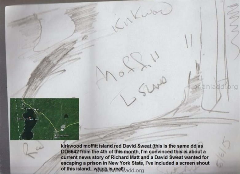 6646 6 June 2015 1 - Kirkwood Moffitt Island Red David Sweat (This Is the Same Dd as Dd6642 From the 4th of This Month, ...
Kirkwood Moffitt Island Red David Sweat (This Is the Same Dd as Dd6642 From the 4th of This Month, I'm Convinced This Is About a Current News Story of Richard Matt and a David Sweat Wanted for Escaping a Prison in New York State, I've Included a Screen Shout of This Island...which Is Real!)
