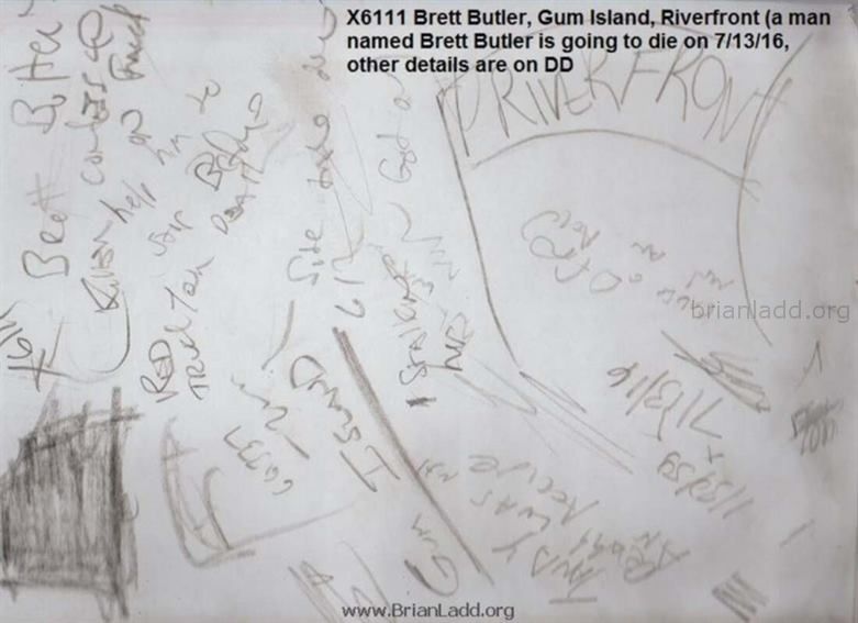 6651 8 June 2015 1 - X6111 Brett Butler, Gum Island, Riverfront (a Man Named Brett Butler Is Going to Die on 7/13/16, Ot...
X6111 Brett Butler, Gum Island, Riverfront (a Man Named Brett Butler Is Going to Die on 7/13/16, Other Details Are on Dd
