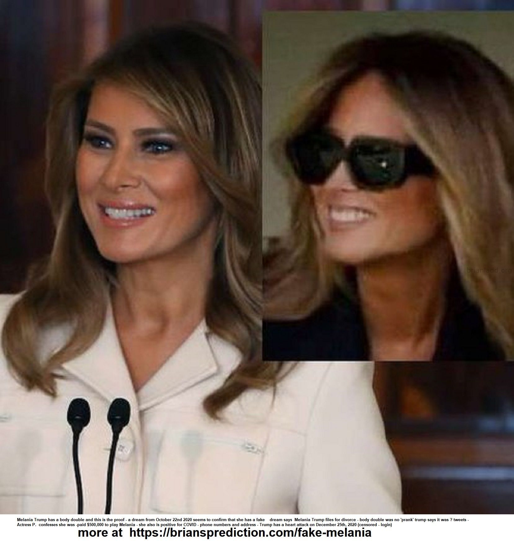 Fake Melania Trump Proof Psychic - Melania Trump Has A Body Double And This Is The Proof - A Dream From October 22nd 202...
Melania Trump Has A Body Double And This Is The Proof - A Dream From October 22nd 2020 Seems To Confirm That She Has A Fake  Dream Says  Melania Trump Files For Divorce - Body Double Was No 'prank' Trump Says It Was ? Tweets - Actress P.  Confesses She Was -paid $500,000 To Play Melania - She Also Is Positive For Covid - Phone Numbers And Address - Trump Has A Heart Attack On December 25th 2020 (censored - Login)  More At   https://briansprediction.com/Fake-Melania
