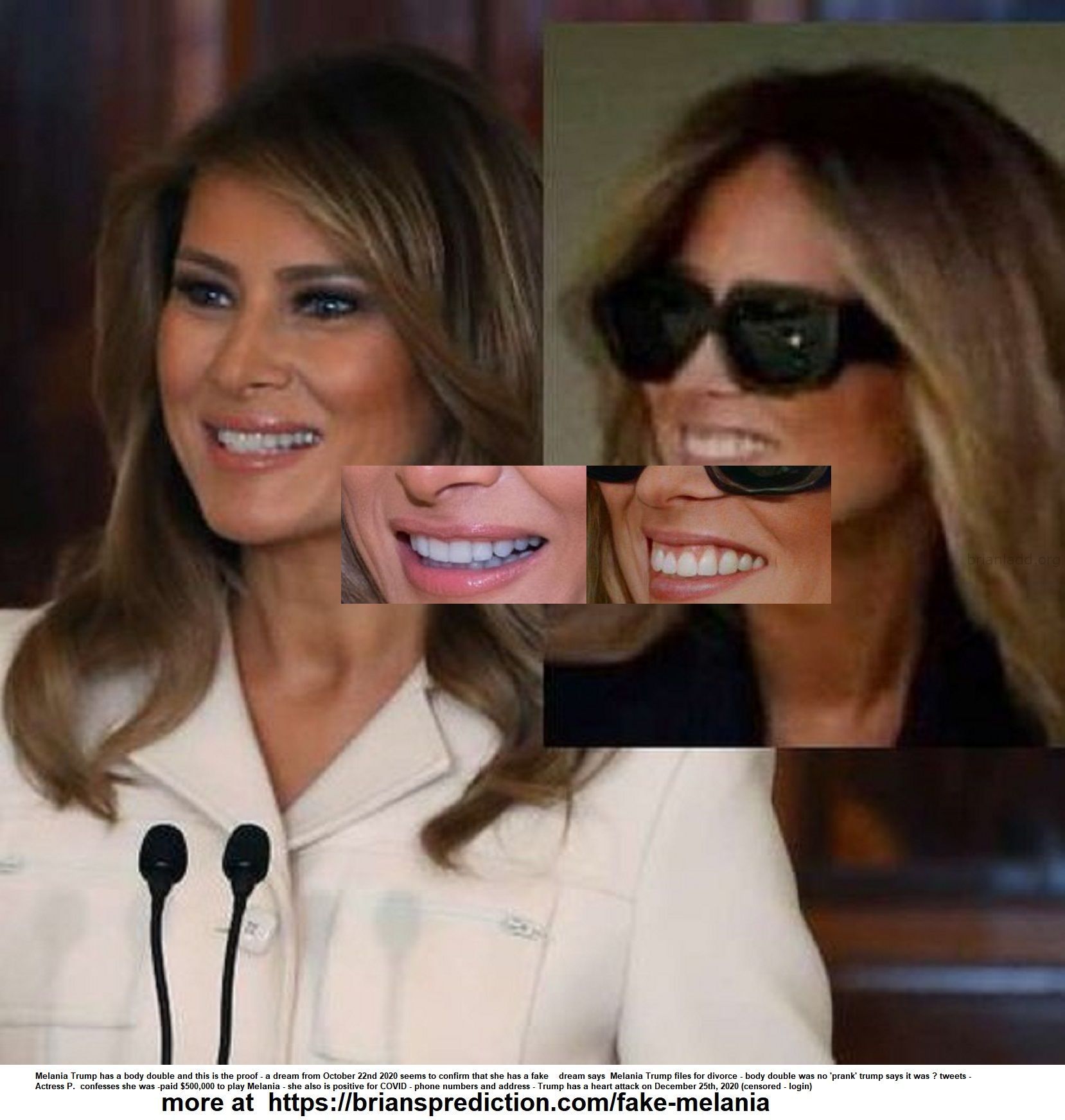 Fake Melania Trump Proof Psychic 2 - Melania Trump Has A Body Double And This Is The Proof - A Dream From October 22nd 2...
Melania Trump Has A Body Double And This Is The Proof - A Dream From October 22nd 2020 Seems To Confirm That She Has A Fake  Dream Says  Melania Trump Files For Divorce - Body Double Was No 'prank' Trump Says It Was ? Tweets - Actress P.  Confesses She Was -paid $500,000 To Play Melania - She Also Is Positive For Covid - Phone Numbers And Address - Trump Has A Heart Attack On December 25th 2020 (censored - Login)  More At   https://briansprediction.com/Fake-Melania
