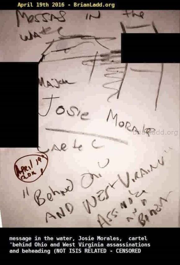 7129 19 April 2016 1 Ladd - Message in the Water, Josie Morales, Cartel 'behind Ohio and West Virginia Assassinatio...
Message in the Water, Josie Morales, Cartel 'behind Ohio and West Virginia Assassinations and Beheading (Not Isis Related - Censored)
