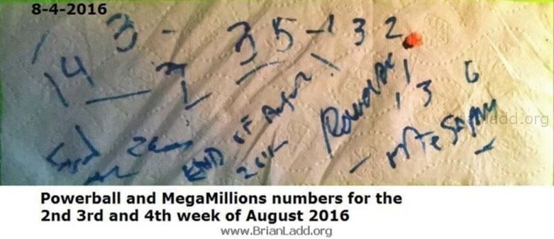 74384 4 August 2016 1 Ladd - Powerball and Megamillions Numbers for the 2nd 3rd and 4th Week of August 2016...
Powerball and Megamillions Numbers for the 2nd 3rd and 4th Week of August 2016
