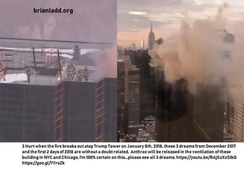 Trump Tower Fire - 3 Hurt When The Fire Breaks Out Atop Trump Tower On January 8th, 2018, These 3 Dreams From December 2...
3 Hurt When The Fire Breaks Out Atop Trump Tower On January 8th, 2018, These 3 Dreams From December 2017 And The First 2 Days Of 2018 Are Without A Doubt Related.  Anthrax Will Be Released In The Ventilation Of These Building In Nyc And Chicago, I'M 100% Certain On This  Please See All 3 Dreams.   https://Goo.Gl/Yyrozk
