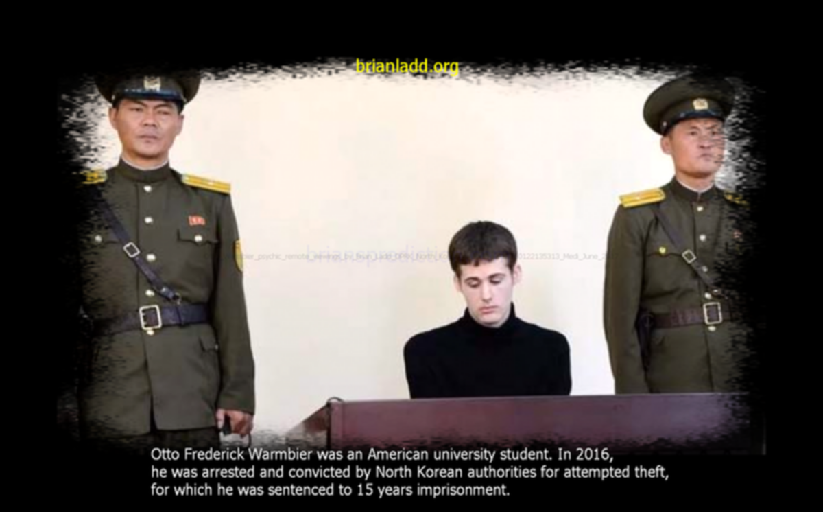 Otto Warmbier psychic remote viewings by Brian Ladd DPRK North Korea id dc-Cover-20160122135313 Medi June 2017 Otto Frederick Warmbier psychic ladd~0
Otto Warmbier psychic remote viewings by Brian Ladd DPRK North Korea id dc-Cover-20160122135313 Medi June 2017 Otto Frederick Warmbier psychic ladd~0

